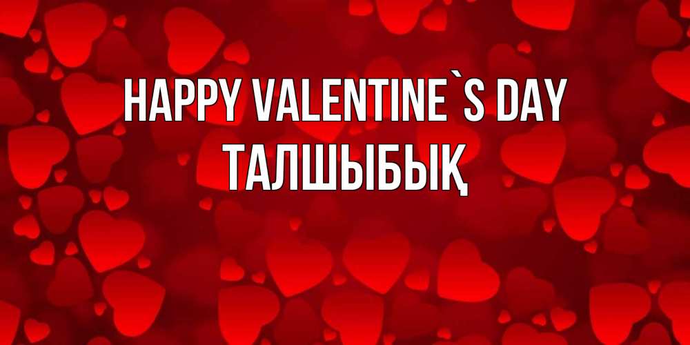 Greetings card с именем, ТАЛШЫБЫҚ Happy Valentine`s Day новые бесплатные открытки на 14 февраля, день всех влюбленных Greetings with text for free download 
